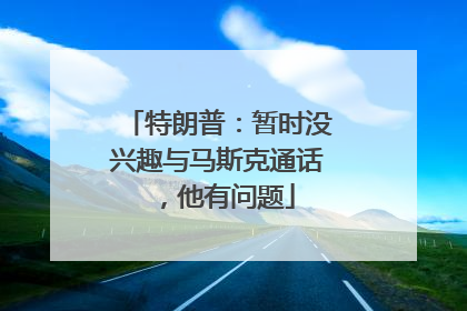 特朗普：暂时没兴趣与马斯克通话，他有问题
