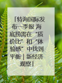 特海国际发布一季报 海底捞需在“质价比”和“体验感”中找到平衡｜新经济观察