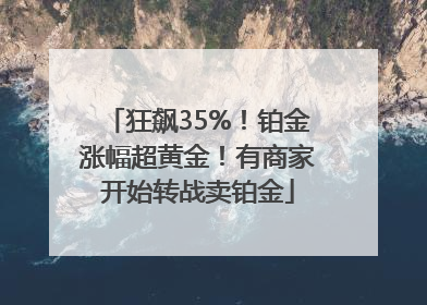 狂飙35%！铂金涨幅超黄金！有商家开始转战卖铂金