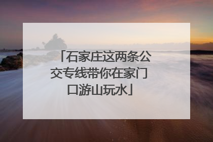 石家庄这两条公交专线带你在家门口游山玩水
