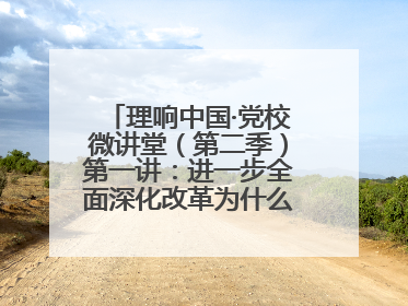 理响中国·党校微讲堂（第二季）第一讲：进一步全面深化改革为什么要聚焦推进中国式现代化