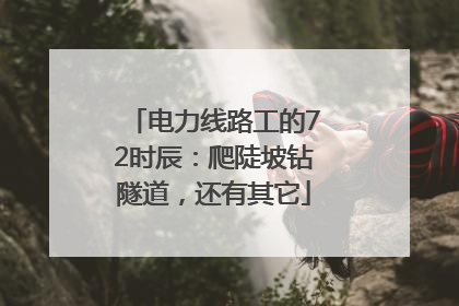 电力线路工的72时辰：爬陡坡钻隧道，还有其它