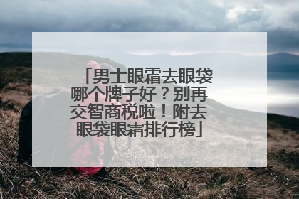 男士眼霜去眼袋哪个牌子好？别再交智商税啦！附去眼袋眼霜排行榜