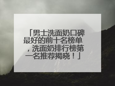 男士洗面奶口碑最好的前十名榜单，洗面奶排行榜第一名推荐揭晓！