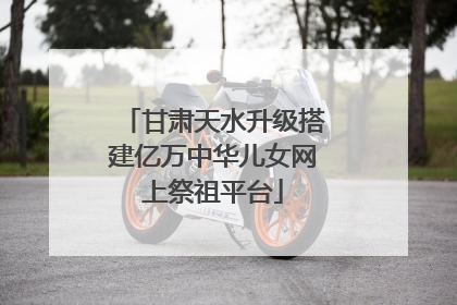 甘肃天水升级搭建亿万中华儿女网上祭祖平台
