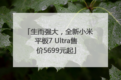 生而强大，全新小米平板7 Ultra售价5699元起