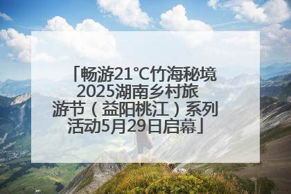 畅游21℃竹海秘境 2025湖南乡村旅游节（益阳桃江）系列活动5月29日启幕