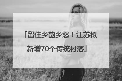 留住乡韵乡愁！江苏拟新增70个传统村落