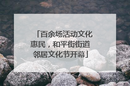 百余场活动文化惠民，和平街街道邻居文化节开幕