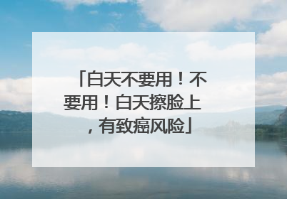 白天不要用！不要用！白天擦脸上，有致癌风险