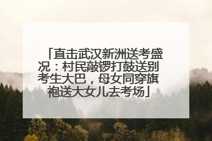 直击武汉新洲送考盛况：村民敲锣打鼓送别考生大巴，母女同穿旗袍送大女儿去考场