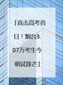 直击高考首日！烟台3.07万考生今朝试锋芒