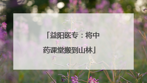 益阳医专：将中药课堂搬到山林