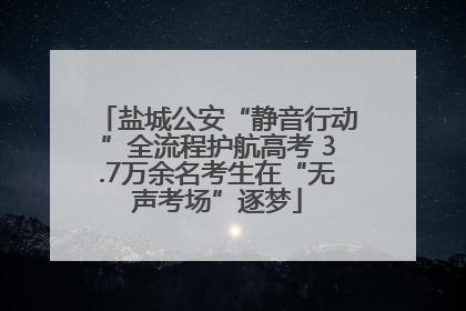 盐城公安“静音行动”全流程护航高考 3.7万余名考生在“无声考场”逐梦
