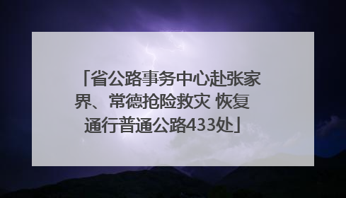 省公路事务中心赴张家界、常德抢险救灾 恢复通行普通公路433处