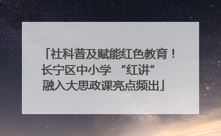 社科普及赋能红色教育！长宁区中小学 “红讲” 融入大思政课亮点频出