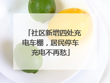 社区新增四处充电车棚，居民停车充电不再愁