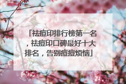 祛痘印排行榜第一名，祛痘印口碑最好十大排名，告别痘痘烦恼