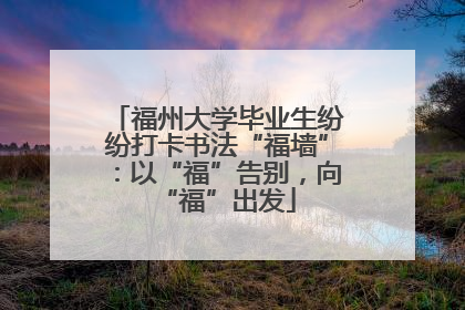 福州大学毕业生纷纷打卡书法“福墙”：以“福”告别，向“福”出发