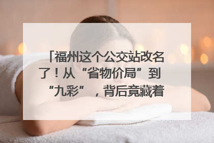 福州这个公交站改名了！从“省物价局”到“九彩”，背后竟藏着这么多故事！