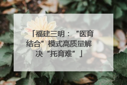 福建三明：“医育结合”模式高质量解决“托育难”