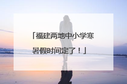 福建两地中小学寒暑假时间定了！