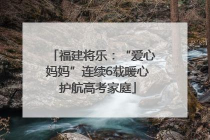 福建将乐：“爱心妈妈”连续6载暖心护航高考家庭