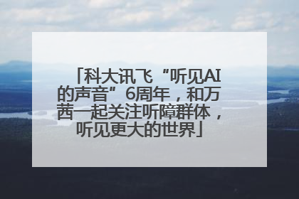 科大讯飞“听见AI的声音”6周年，和万茜一起关注听障群体，听见更大的世界