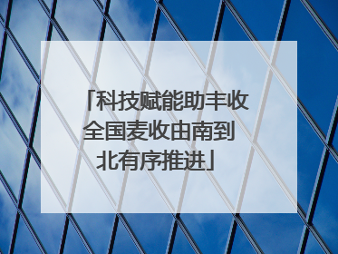 科技赋能助丰收 全国麦收由南到北有序推进