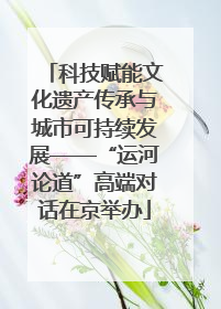 科技赋能文化遗产传承与城市可持续发展——“运河论道”高端对话在京举办