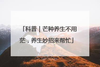 科普｜芒种养生不用茫，养生妙招来帮忙