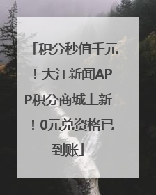 积分秒值千元！大江新闻APP积分商城上新！0元兑资格已到账
