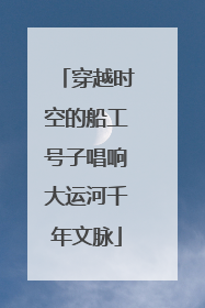 穿越时空的船工号子唱响大运河千年文脉