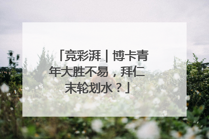 竞彩湃｜博卡青年大胜不易，拜仁末轮划水？
