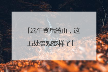 端午登岳麓山，这五处景观变样了