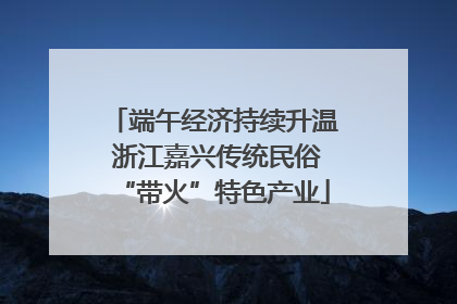 端午经济持续升温 浙江嘉兴传统民俗“带火”特色产业