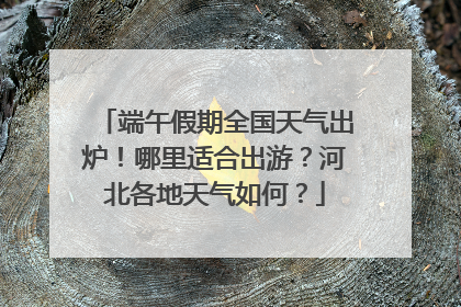端午假期全国天气出炉！哪里适合出游？河北各地天气如何？