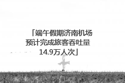 端午假期济南机场预计完成旅客吞吐量14.9万人次
