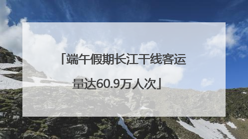 端午假期长江干线客运量达60.9万人次