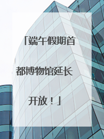 端午假期首都博物馆延长开放！