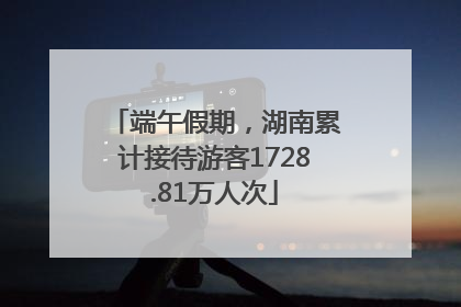 端午假期，湖南累计接待游客1728.81万人次