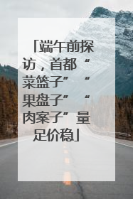 端午前探访，首都“菜篮子”“果盘子”“肉案子”量足价稳
