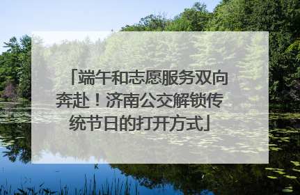 端午和志愿服务双向奔赴！济南公交解锁传统节日的打开方式