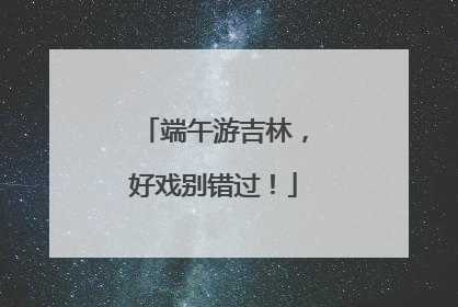 端午游吉林，好戏别错过！