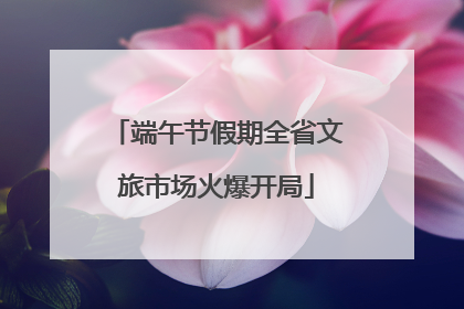 端午节假期全省文旅市场火爆开局