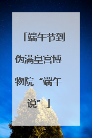 端午节到伪满皇宫博物院“端午说”