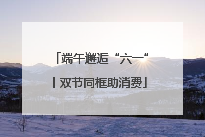 端午邂逅“六一”丨双节同框助消费