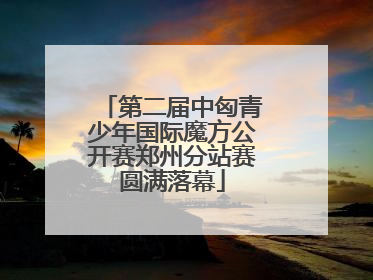 第二届中匈青少年国际魔方公开赛郑州分站赛圆满落幕