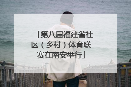 第八届福建省社区（乡村）体育联赛在南安举行