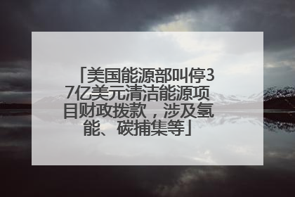 美国能源部叫停37亿美元清洁能源项目财政拨款，涉及氢能、碳捕集等